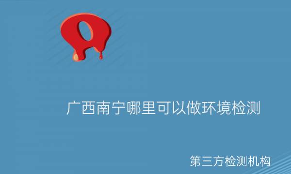 廣西南寧哪里可以做環(huán)境檢測 廣西南寧哪里可以做環(huán)境檢測